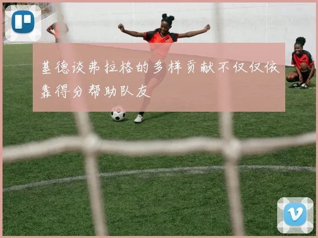 基德谈弗拉格的多样贡献不仅仅依靠得分帮助队友
