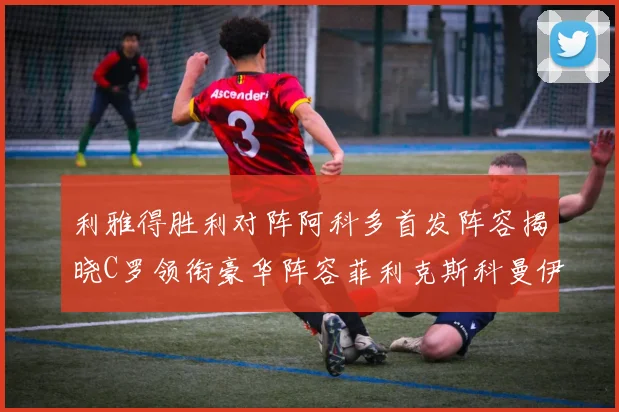 利雅得胜利对阵阿科多首发阵容揭晓C罗领衔豪华阵容菲利克斯科曼伊尼戈齐上阵