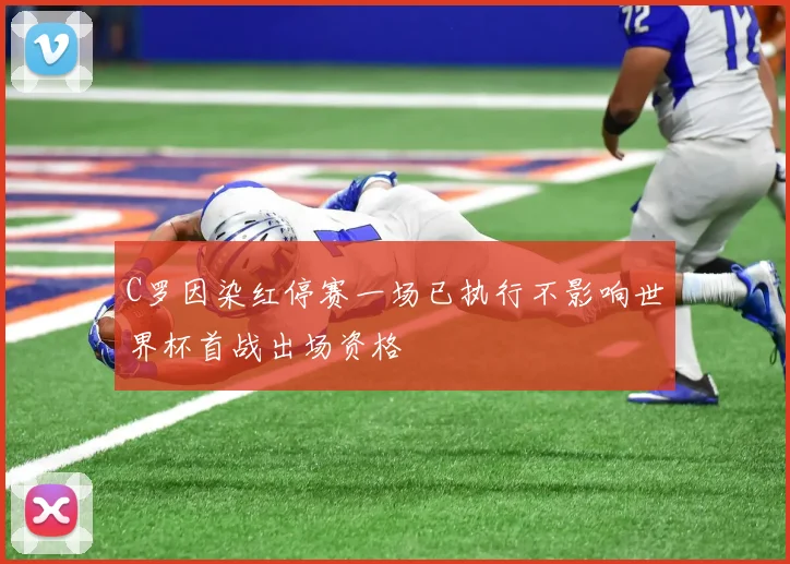 C罗因染红停赛一场已执行不影响世界杯首战出场资格