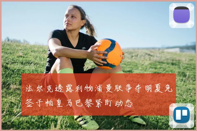 法尔克透露利物浦曼联争夺明夏免签于帕皇马巴黎紧盯动态