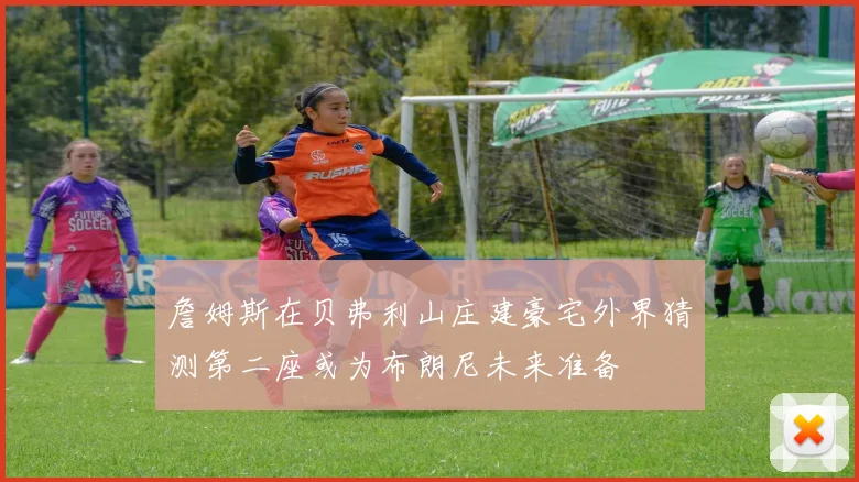 詹姆斯在贝弗利山庄建豪宅外界猜测第二座或为布朗尼未来准备