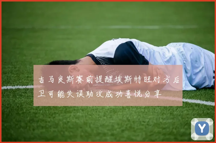 吉马良斯赛前提醒埃斯特旺对方后卫可能失误助攻成功喜悦分享