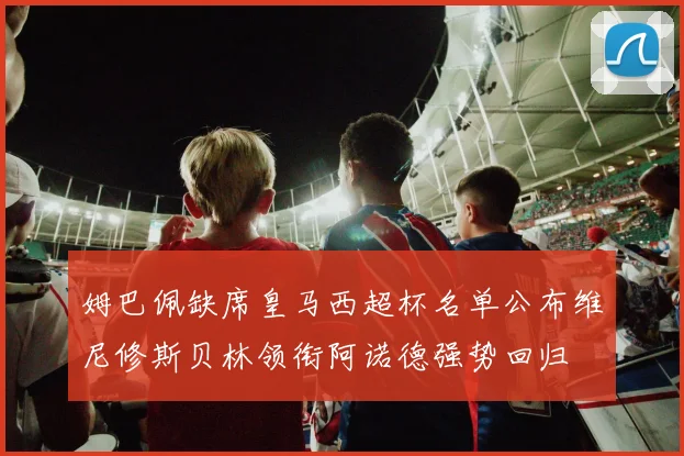 姆巴佩缺席皇马西超杯名单公布维尼修斯贝林领衔阿诺德强势回归